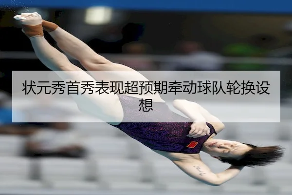 状元秀首秀表现超预期牵动球队轮换设想